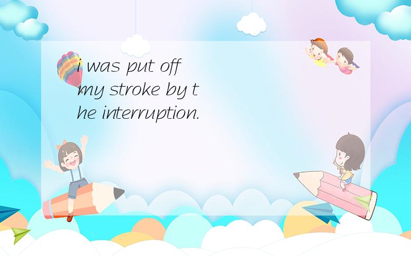i was put off my stroke by the interruption.