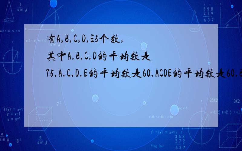 有A,B,C,D,E5个数,其中A,B,C,D的平均数是75,A,C,D,E的平均数是60,ACDE的平均数是60,BD