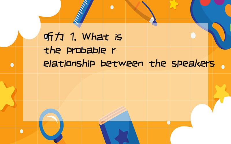 听力 1. What is the probable relationship between the speakers