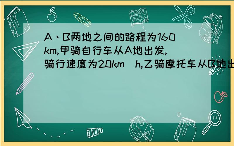 A丶B两地之间的路程为160km,甲骑自行车从A地出发,骑行速度为20km／h,乙骑摩托车从B地出发,速度是甲的3倍.两