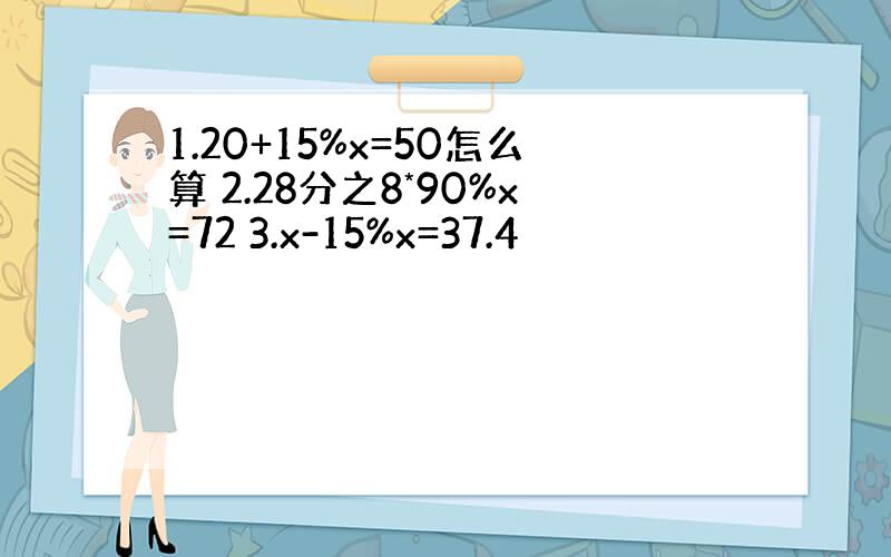 1.20+15%x=50怎么算 2.28分之8*90%x=72 3.x-15%x=37.4