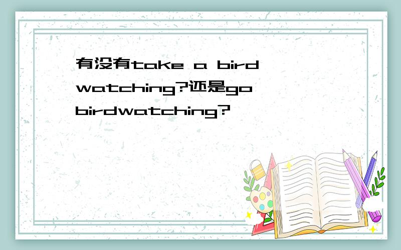 有没有take a birdwatching?还是go birdwatching?
