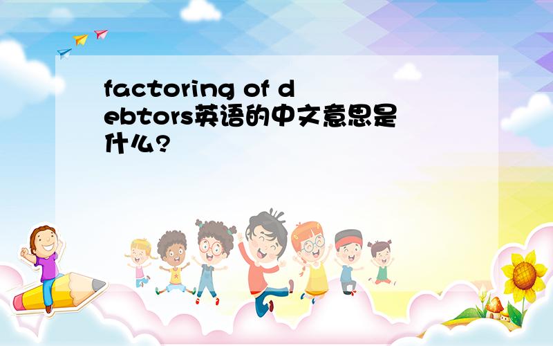 factoring of debtors英语的中文意思是什么?