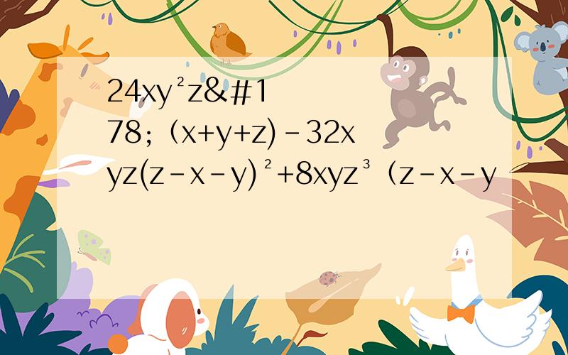 24xy²z²（x+y+z)-32xyz(z-x-y)²+8xyz³（z-x-y