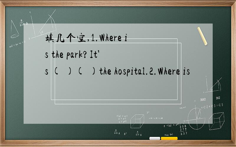 填几个空,1.Where is the park?It's ( )( )the hospital.2.Where is