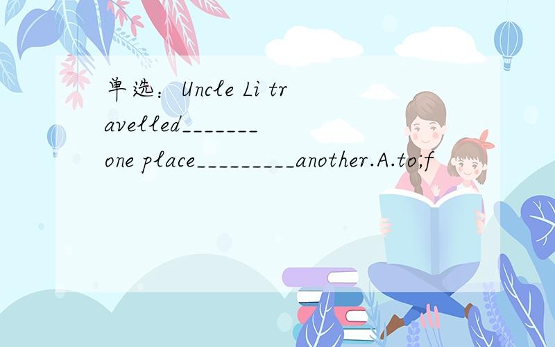 单选：Uncle Li travelled_______one place_________another.A.to;f
