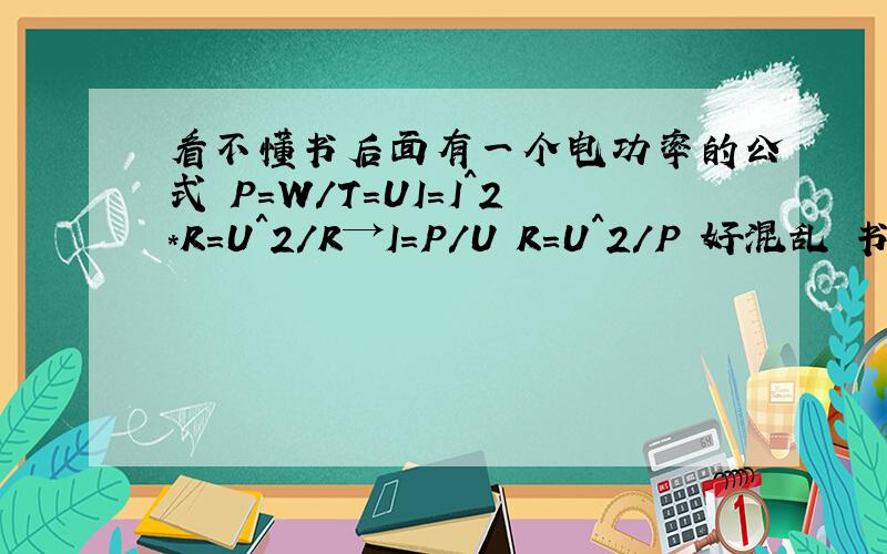 看不懂书后面有一个电功率的公式 P=W/T=UI=I^2*R=U^2/R→I=P/U R=U^2/P 好混乱 书上说P=