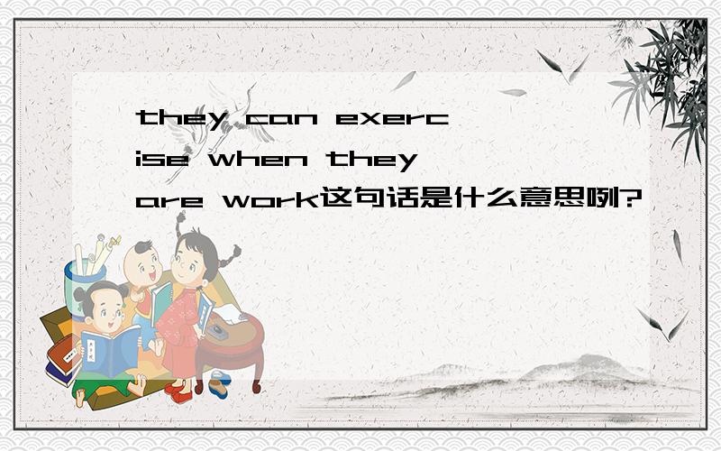 they can exercise when they are work这句话是什么意思咧?