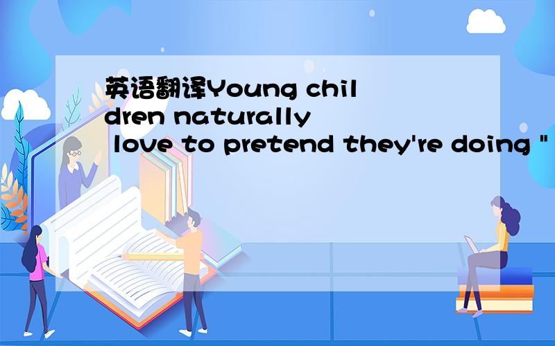 英语翻译Young children naturally love to pretend they're doing 