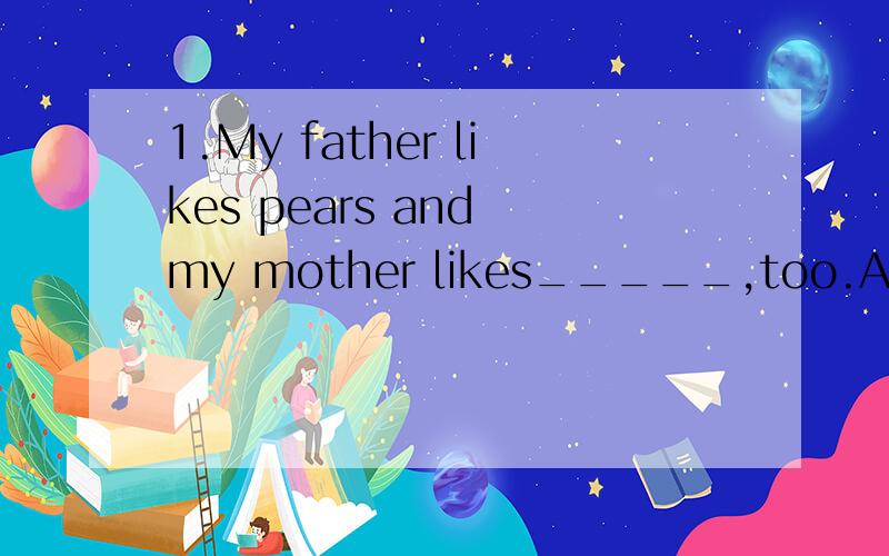 1.My father likes pears and my mother likes_____,too.A.them