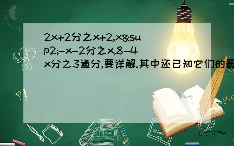 2x+2分之x+2,x²-x-2分之x,8-4x分之3通分,要详解.其中还已知它们的最简公分母是4（x+1）（