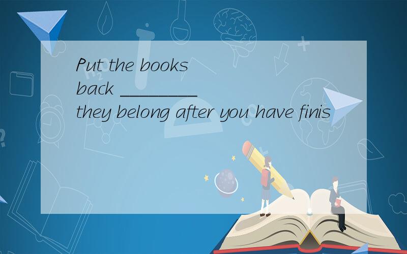 Put the books back ________ they belong after you have finis