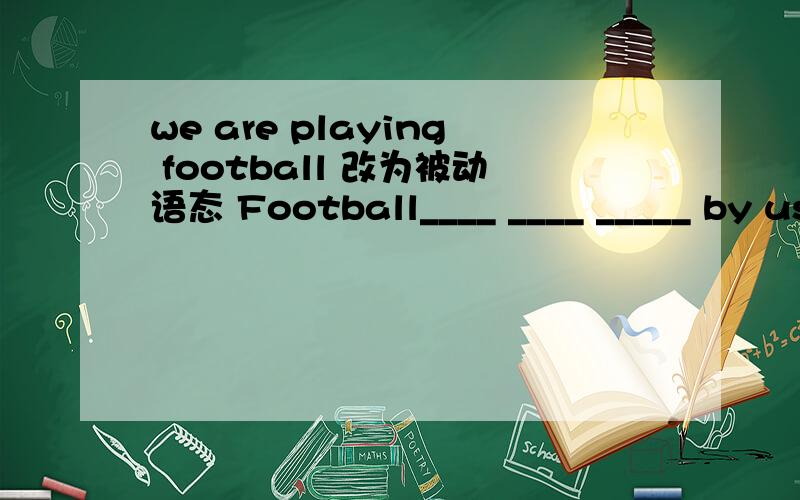 we are playing football 改为被动语态 Football____ ____ _____ by us