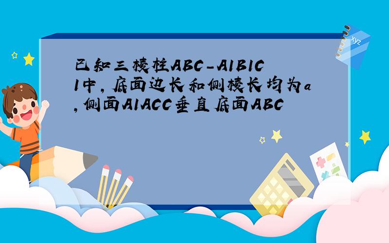 已知三棱柱ABC-A1B1C1中,底面边长和侧棱长均为a,侧面A1ACC垂直底面ABC