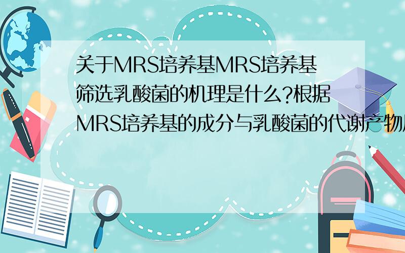 关于MRS培养基MRS培养基筛选乳酸菌的机理是什么?根据MRS培养基的成分与乳酸菌的代谢产物反应来解释.请不要复制黏贴,