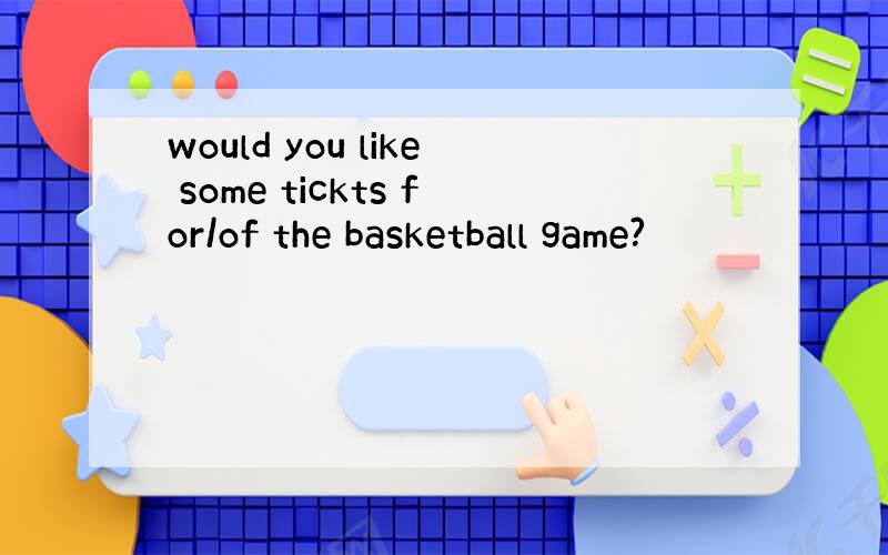 would you like some tickts for/of the basketball game?
