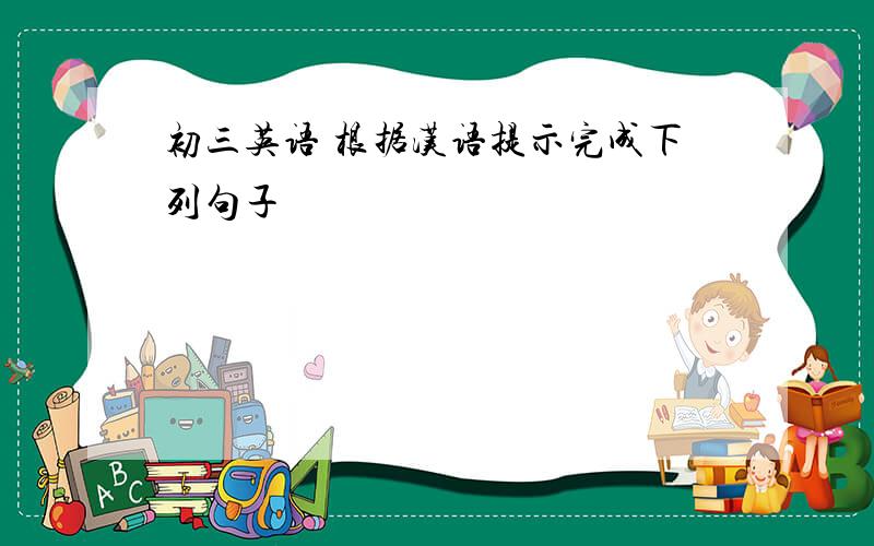 初三英语 根据汉语提示完成下列句子