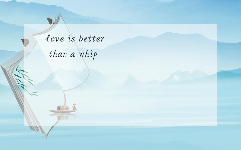 love is better than a whip