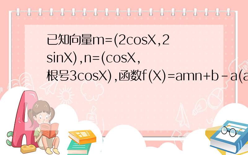 已知向量m=(2cosX,2sinX),n=(cosX,根号3cosX),函数f(X)=amn+b-a(a,b为常数且X