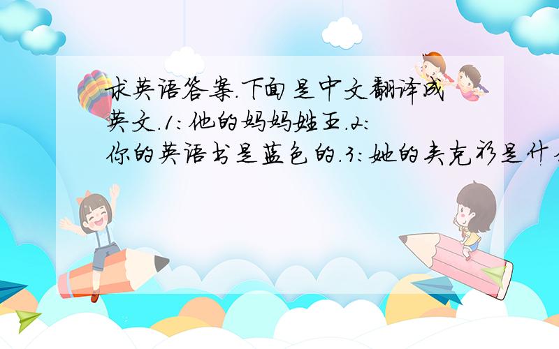 求英语答案.下面是中文翻译成英文.1：他的妈妈姓王.2：你的英语书是蓝色的.3：她的夹克衫是什么颜色?4：这是她的叔叔吗