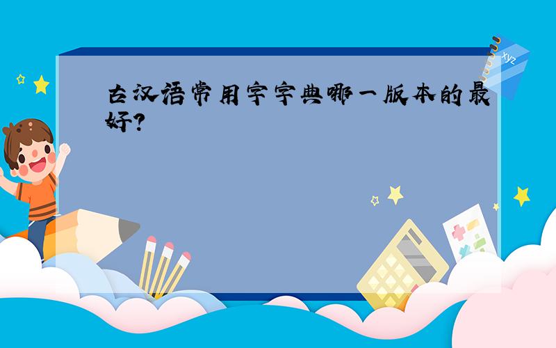 古汉语常用字字典哪一版本的最好?
