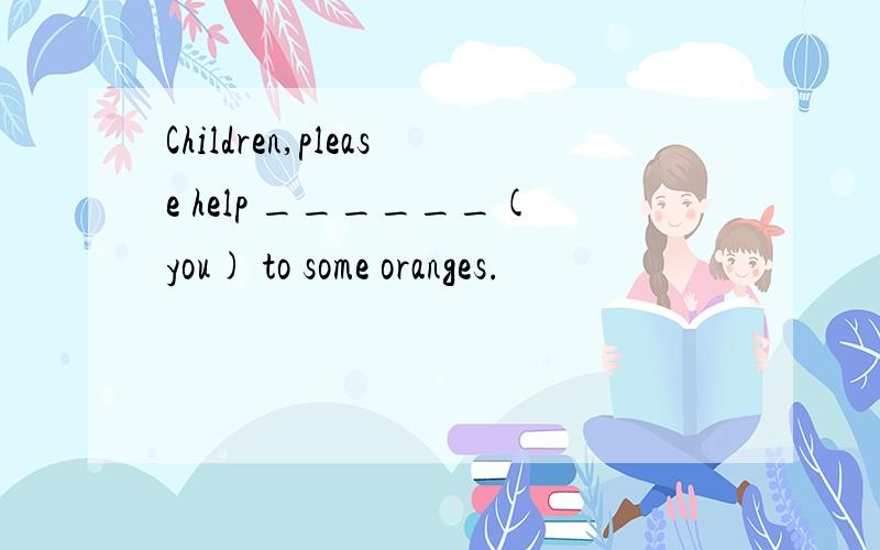 Children,please help ______(you) to some oranges.