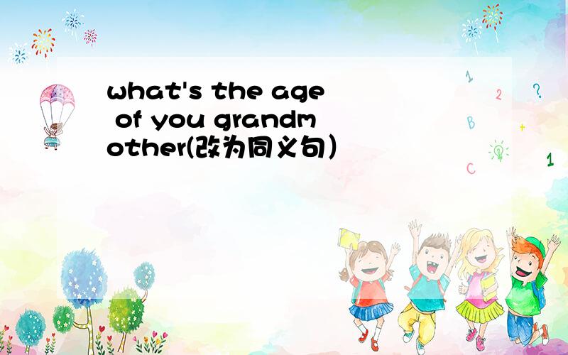 what's the age of you grandmother(改为同义句）
