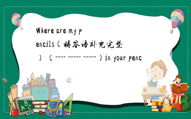 Where are my pencils(将答语补充完整） （---- ----- -----）in your penc