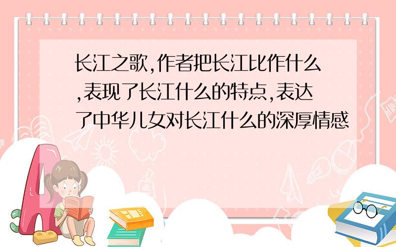 长江之歌,作者把长江比作什么,表现了长江什么的特点,表达了中华儿女对长江什么的深厚情感