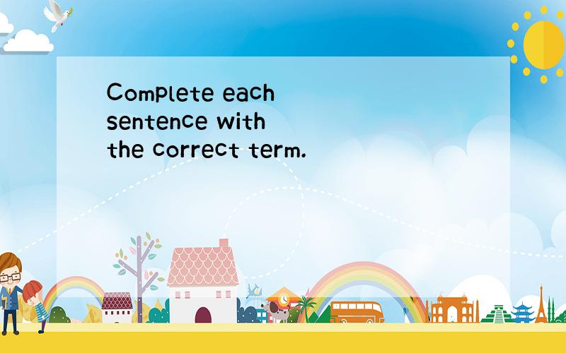 Complete each sentence with the correct term.