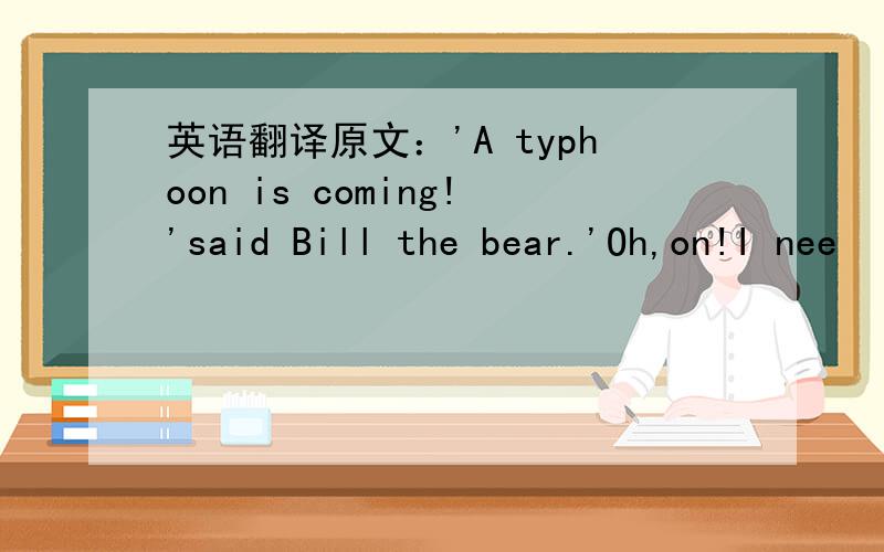 英语翻译原文：'A typhoon is coming!'said Bill the bear.'Oh,on!I nee