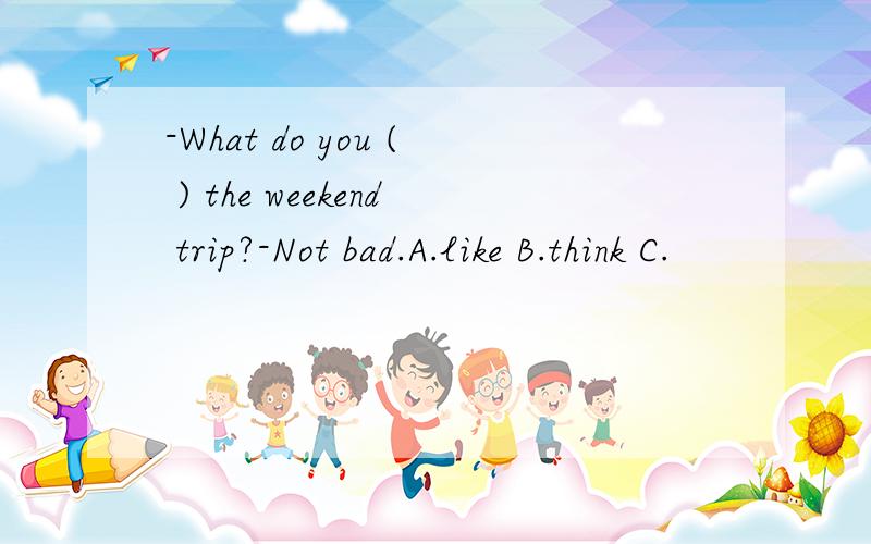 -What do you ( ) the weekend trip?-Not bad.A.like B.think C.