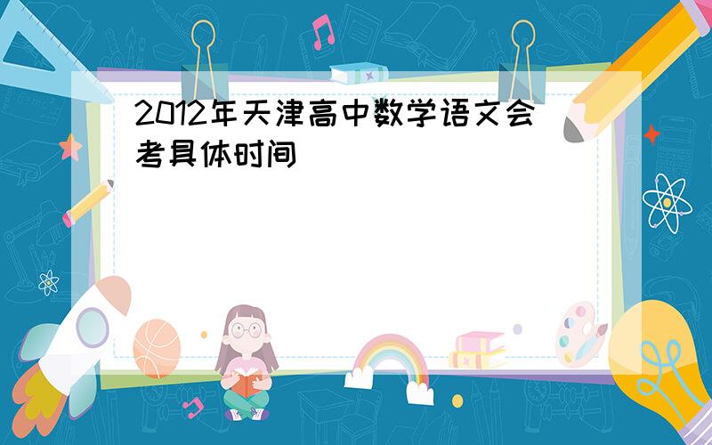 2012年天津高中数学语文会考具体时间