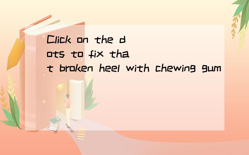 Click on the dots to fix that broken heel with chewing gum