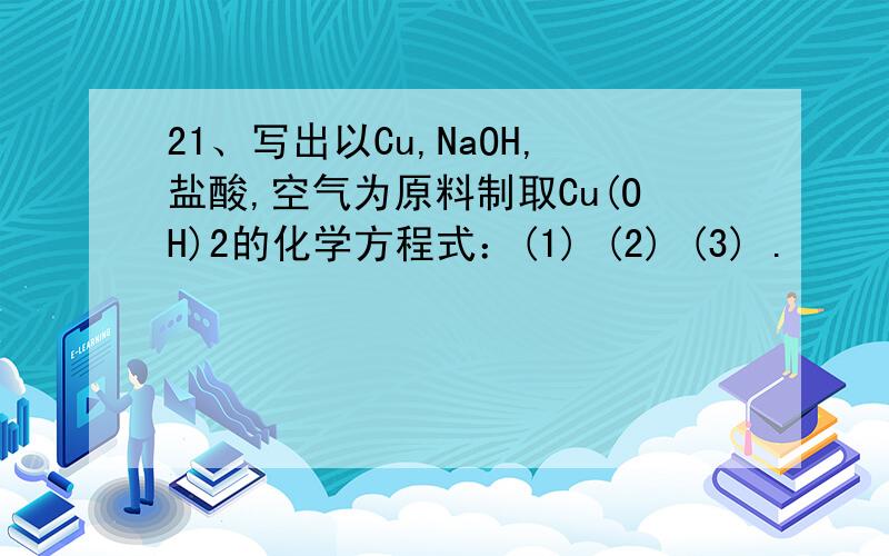 21、写出以Cu,NaOH,盐酸,空气为原料制取Cu(OH)2的化学方程式：(1) (2) (3) .