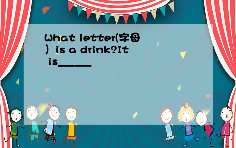 What letter(字母）is a drink?It is______