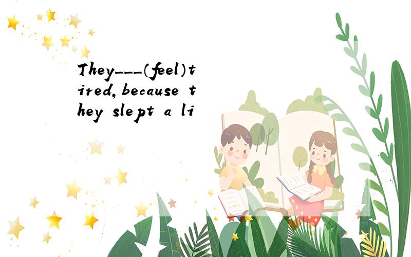 They___（feel）tired,because they slept a li