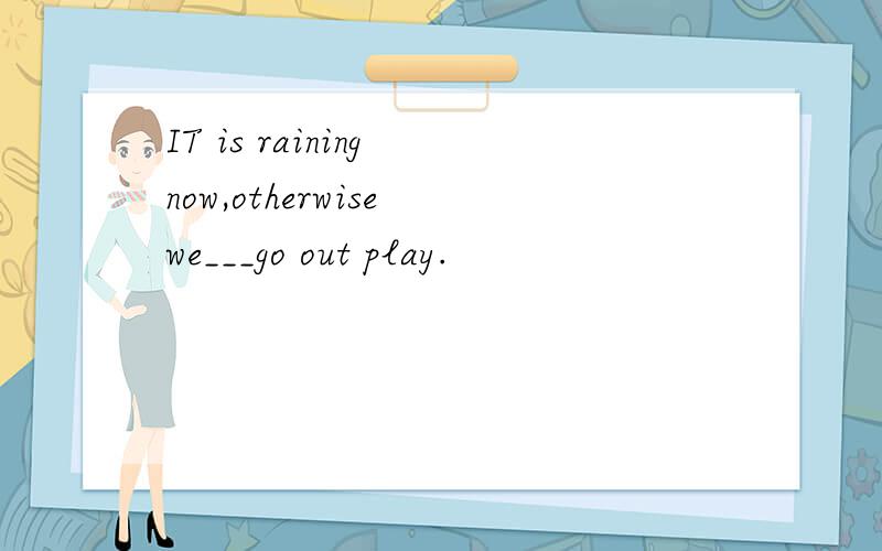 IT is raining now,otherwise we___go out play.