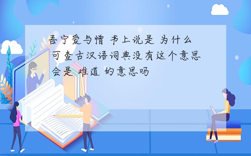 吾宁爱与憎 书上说是 为什么 可查古汉语词典没有这个意思 会是 难道 的意思吗