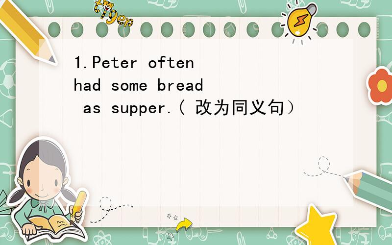 1.Peter often had some bread as supper.( 改为同义句）