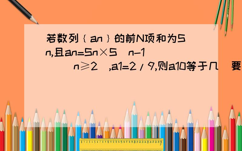 若数列﹛an﹜的前N项和为Sn,且an=Sn×S(n-1) (n≥2),a1=2/9,则a10等于几（要过程）