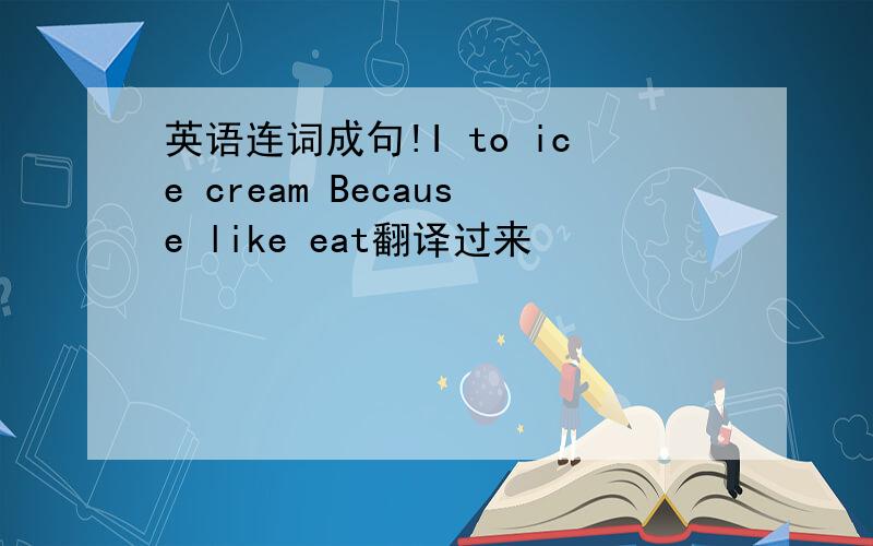 英语连词成句!I to ice cream Because like eat翻译过来