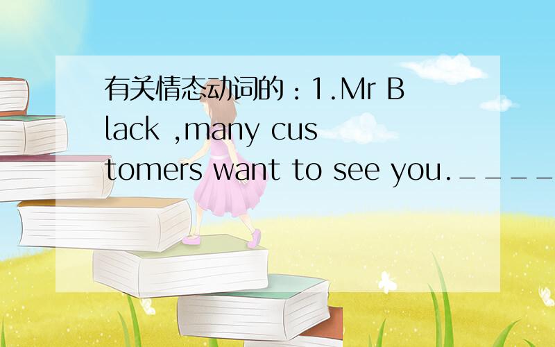 有关情态动词的：1.Mr Black ,many customers want to see you._____they