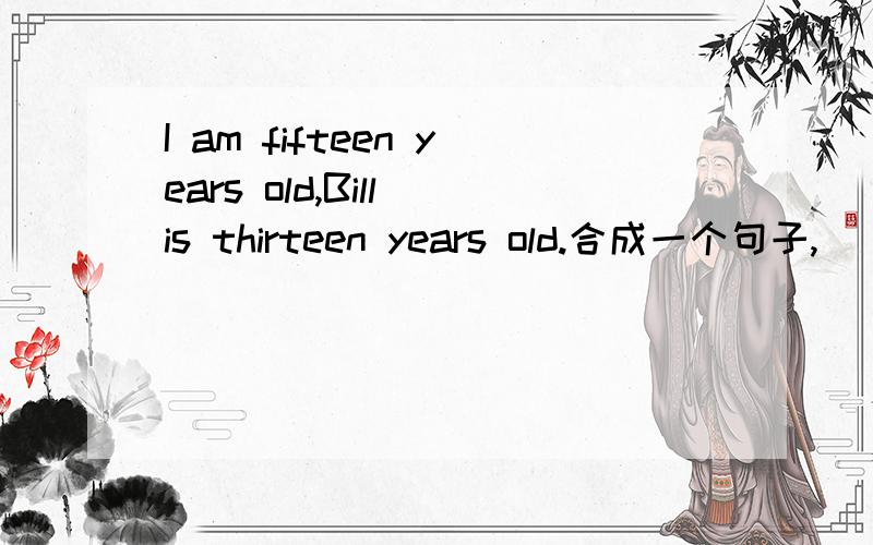 I am fifteen years old,Bill is thirteen years old.合成一个句子,