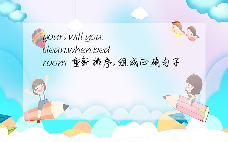 your,will.you.clean.when.bedroom 重新排序,组成正确句子