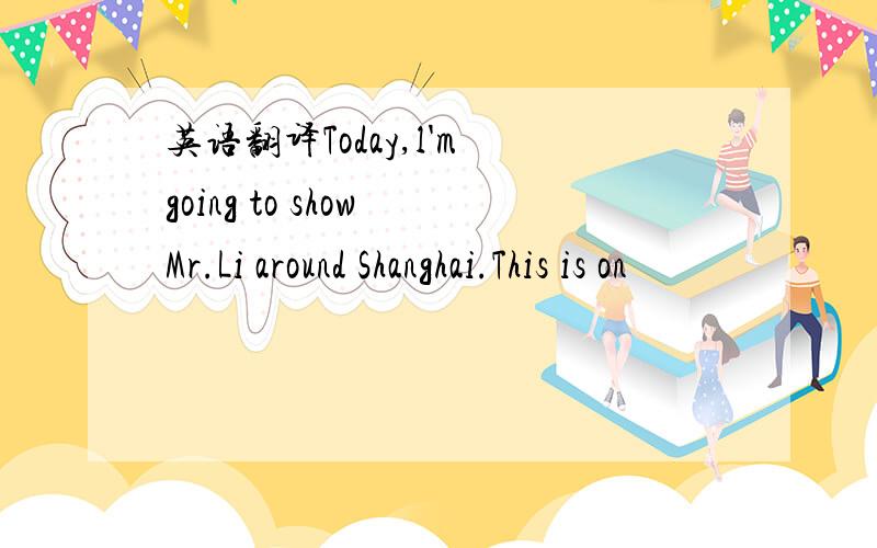 英语翻译Today,l'm going to show Mr.Li around Shanghai.This is on
