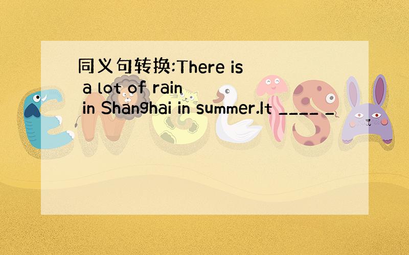 同义句转换:There is a lot of rain in Shanghai in summer.It ____ _