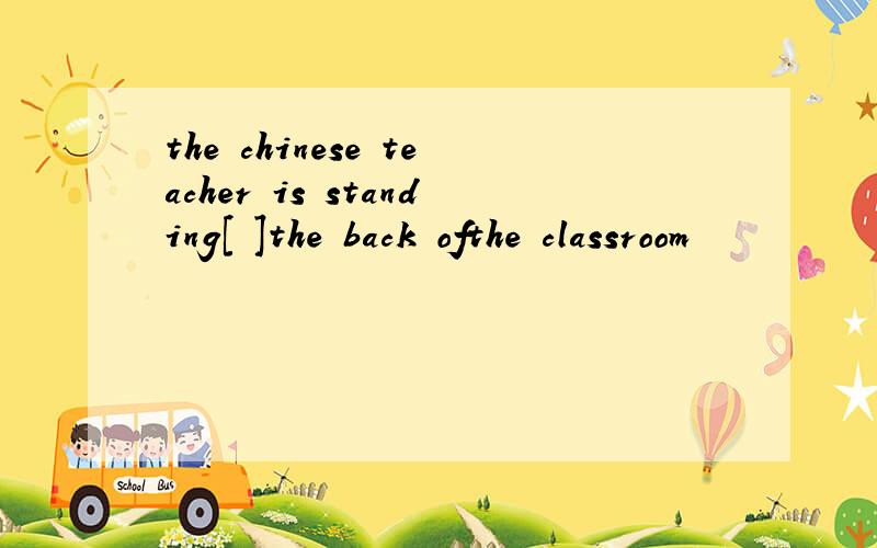 the chinese teacher is standing[ ]the back ofthe classroom