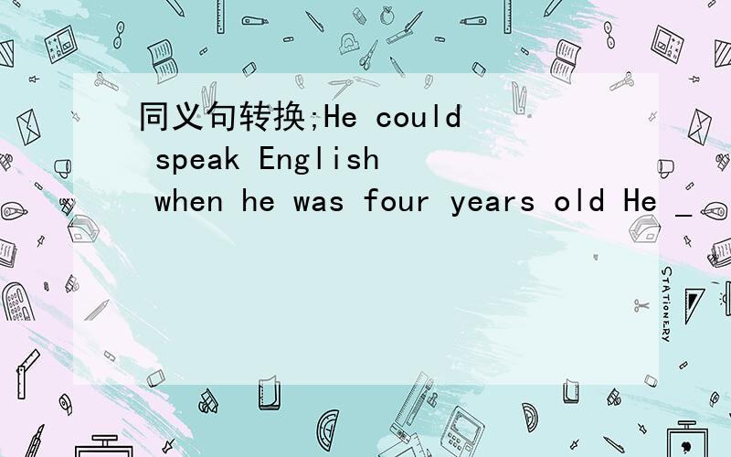同义句转换;He could speak English when he was four years old He _