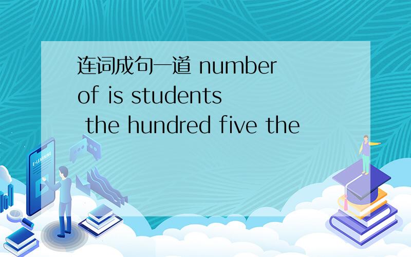 连词成句一道 number of is students the hundred five the